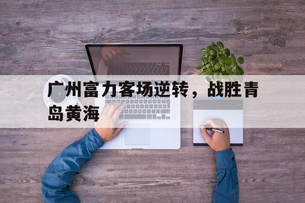 广州富力客场逆转，战胜青岛黄海