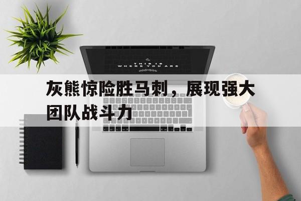 灰熊惊险胜马刺，展现强大团队战斗力