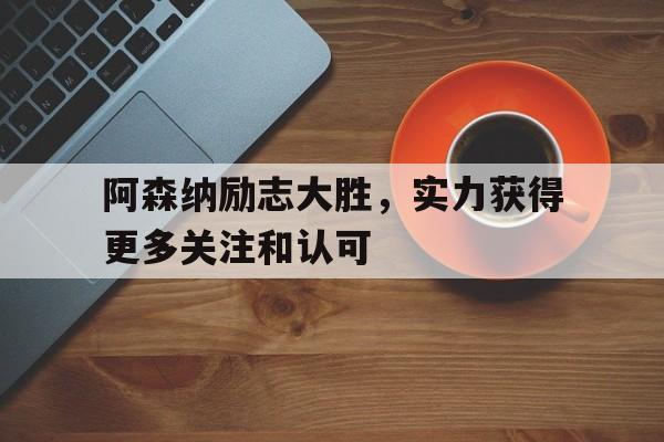 阿森纳励志大胜，实力获得更多关注和认可