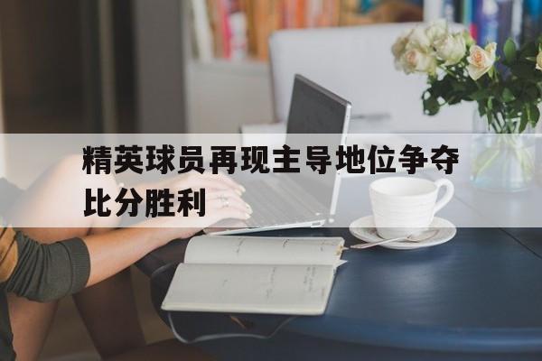 精英球员再现主导地位争夺比分胜利