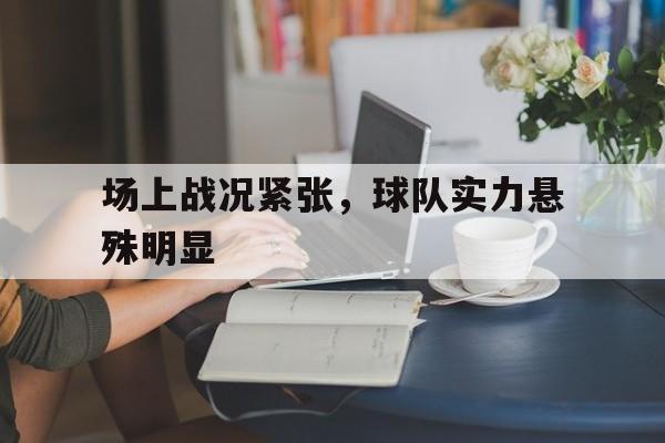 场上战况紧张，球队实力悬殊明显