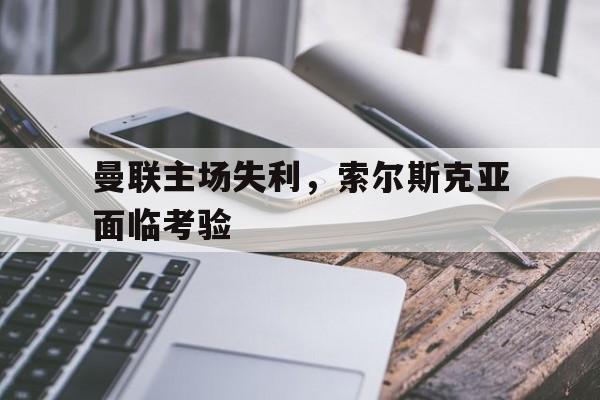 曼联主场失利，索尔斯克亚面临考验