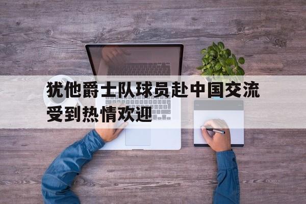 犹他爵士队球员赴中国交流受到热情欢迎