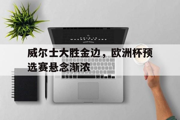 威尔士大胜金边，欧洲杯预选赛悬念渐浓