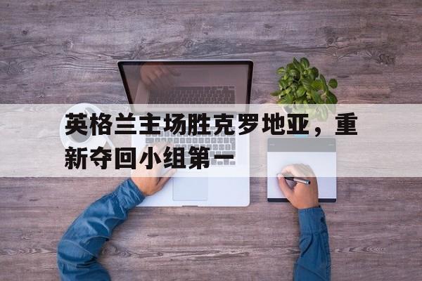 英格兰主场胜克罗地亚，重新夺回小组第一